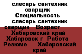 слесарь-сантехник сварщик › Специальность ­ слесарь-сантехник сварщик › Возраст ­ 40 - Хабаровский край, Хабаровск г. Работа » Резюме   . Хабаровский край